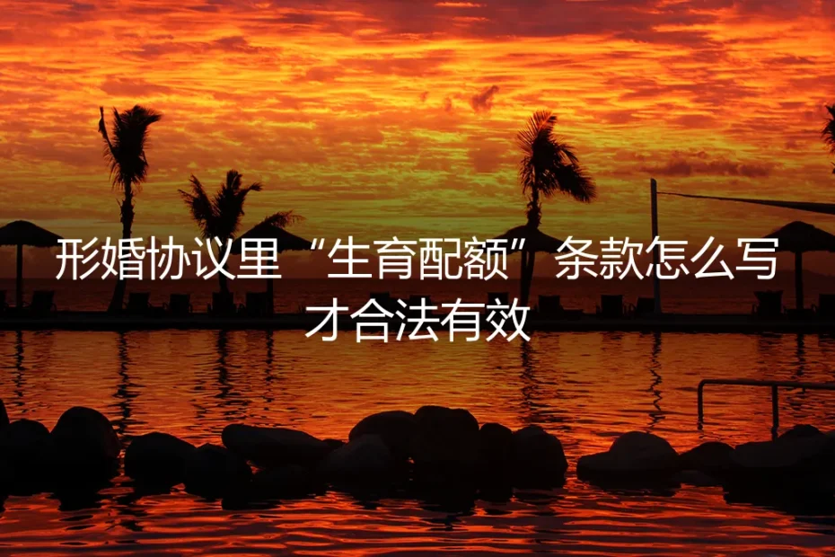 形婚协议中“生育配额”条款的合法性与实操指南:如何避免法律与情感的双重陷阱