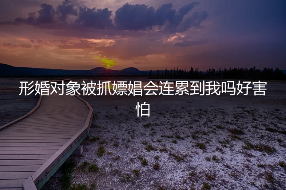 形婚对象涉黄被抓,我会被牵连吗?法律风险与应对指南