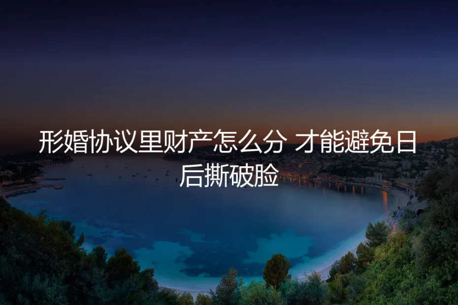 形婚协议里财产怎么分，才能避免日后撕破脸？保姆级避坑指南