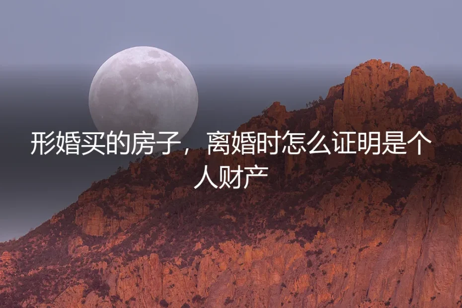 形婚购房:离婚时如何证明是个人财产?法律风险与实操指南