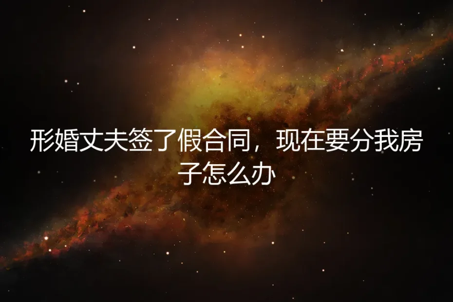形婚丈夫签了假合同，现在要分我房子怎么办？真实案例深度剖析