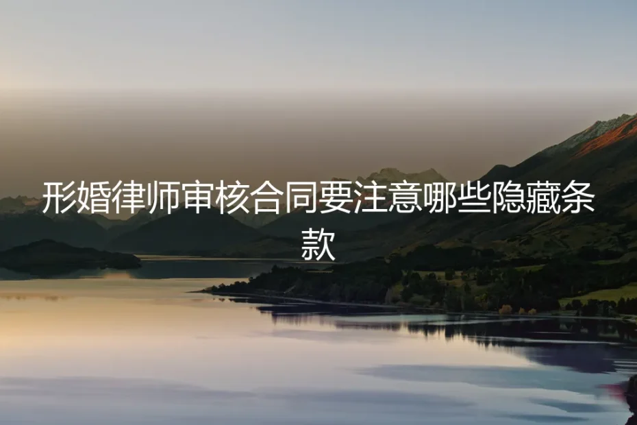 形婚律师审核合同：必须揪出的5大隐藏条款与避坑指南