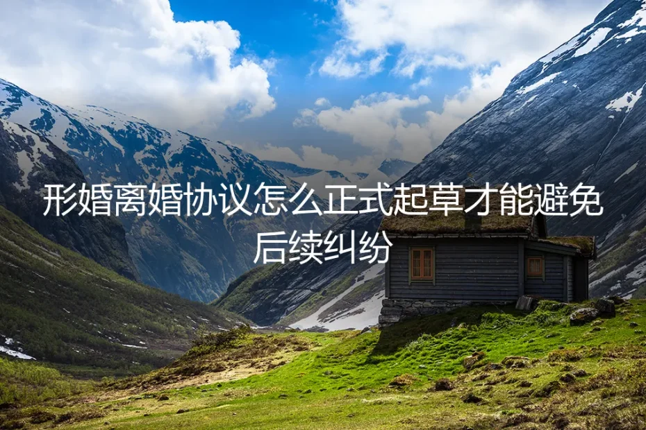 形婚离婚协议保姆级实操指南：正式起草与避坑全攻略
