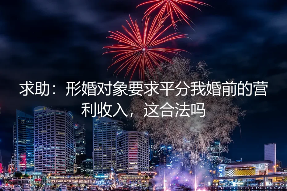 形婚对象要求平分我婚前营利收入,这合法吗?深度解析与风险防范
