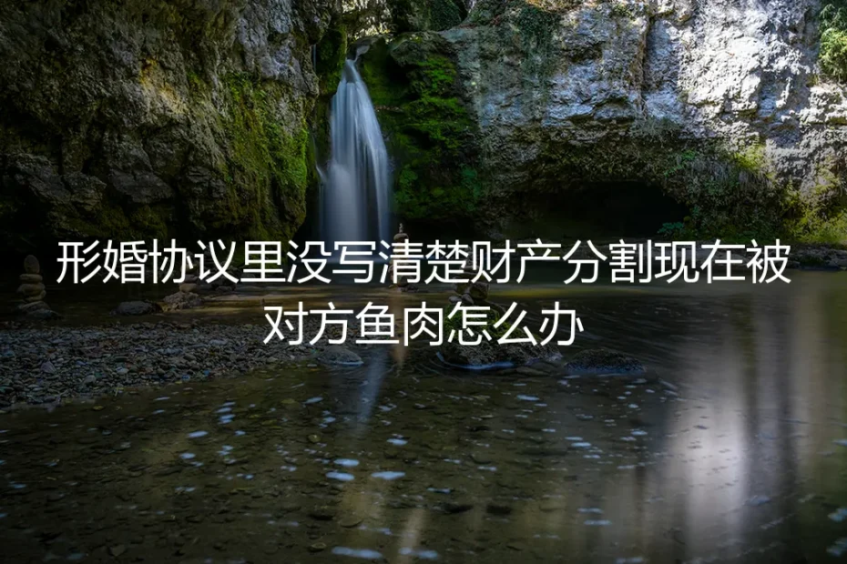 形婚协议财产分割模糊，陷入被动如何破局？