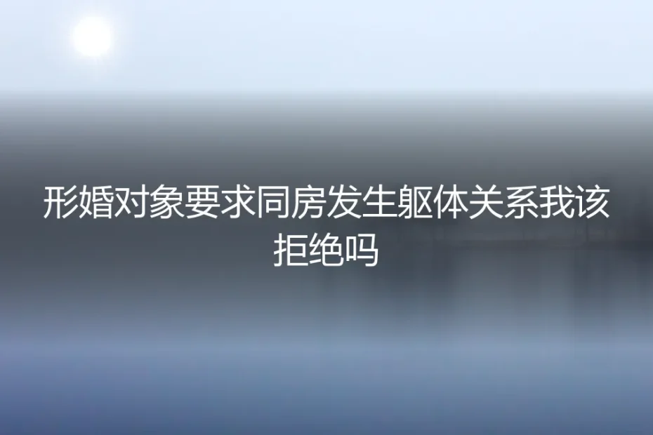 形婚对象要求发生关系，我该拒绝吗？一份清醒的风险评估