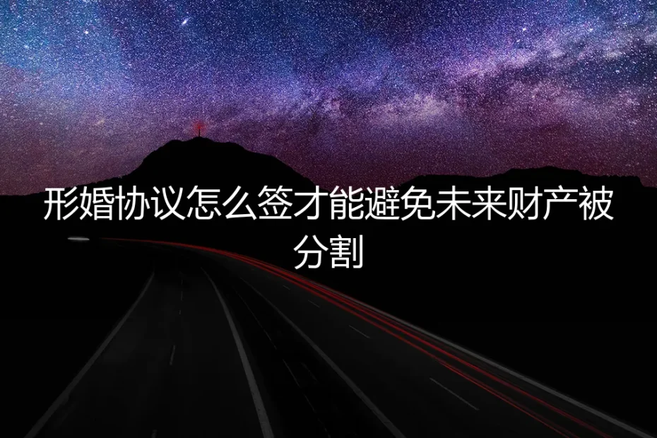 形婚协议怎么签:一份避免未来财产分割的保姆级实操指南