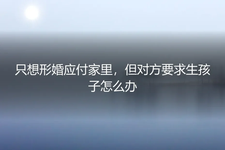 形婚应对催婚，对方却要求生孩子？5个残酷现实你必须先看清