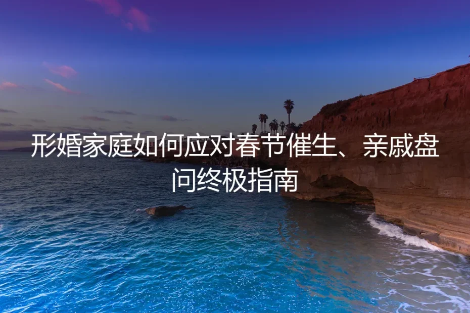 形婚家庭春节求生指南：如何应对催生与亲戚盘问的终极实操手册