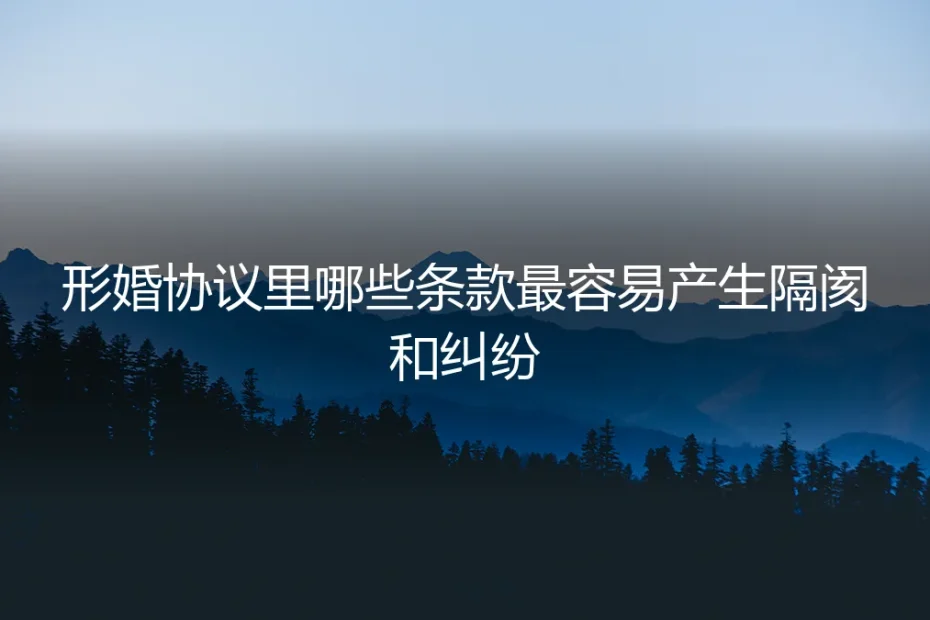 形婚协议避坑指南:最容易产生隔阂与纠纷的三大条款解析