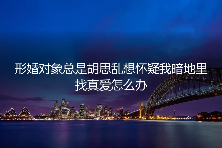 形婚伴侣疑心重,总怀疑我“暗度陈仓”怎么办?
