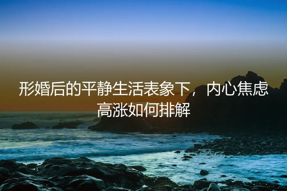 形婚后的平静假象：当内心焦虑暗涌，如何有效排解？