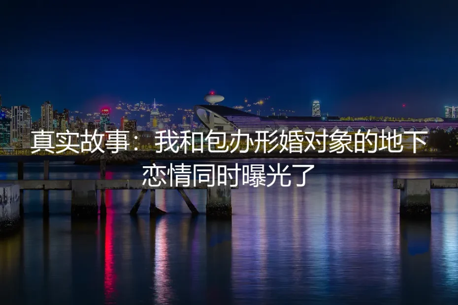 真实故事：我和包办形婚对象的地下恋情同时曝光了