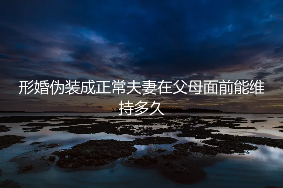 形婚伪装成正常夫妻,在父母面前能维持多久?一个真实案例的深度剖析