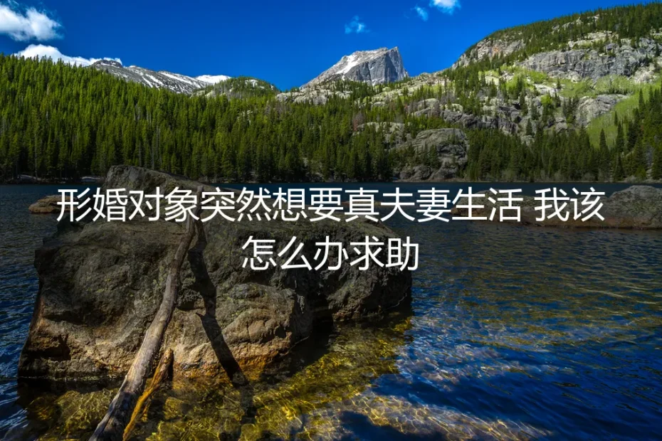 形婚对象突然想要真夫妻生活,我该怎么办?一份清醒的深度答疑