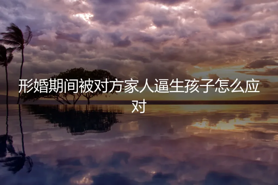 形婚期间遭遇对方家庭“催生”压力,如何清醒应对与化解?