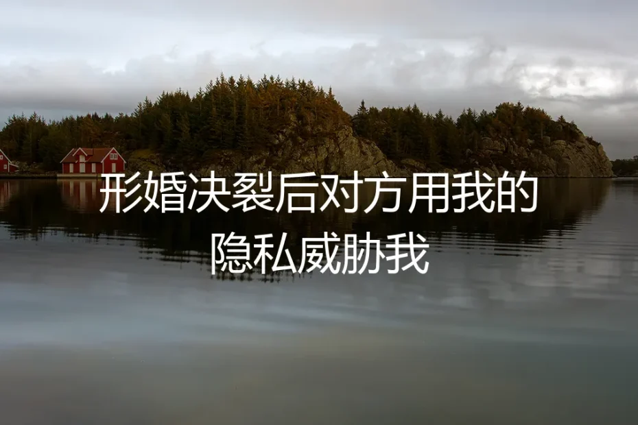 形婚决裂后的隐私威胁:当“盟友”变成“勒索者”的危机与自救
