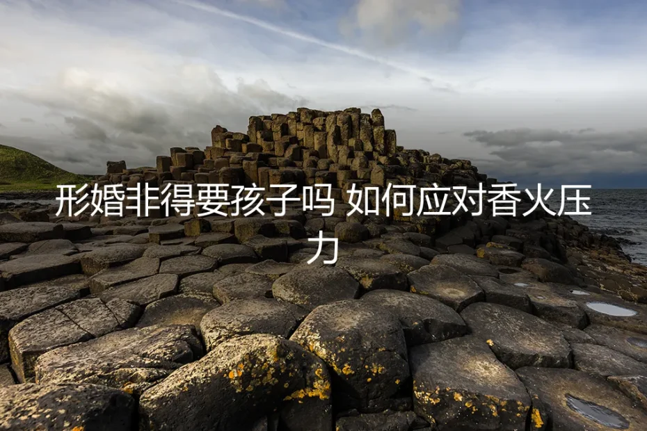 形婚中的“香火”难题：要孩子是必须项吗？如何清醒应对家庭压力