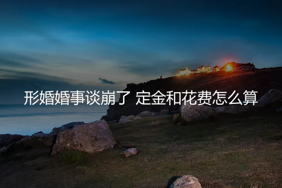 形婚事谈崩了,定金和花费怎么算?一份清醒的风险清算指南