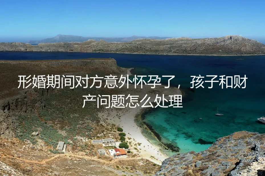 形婚意外怀孕：当“约定”遭遇生命，财产与亲子关系如何界定？