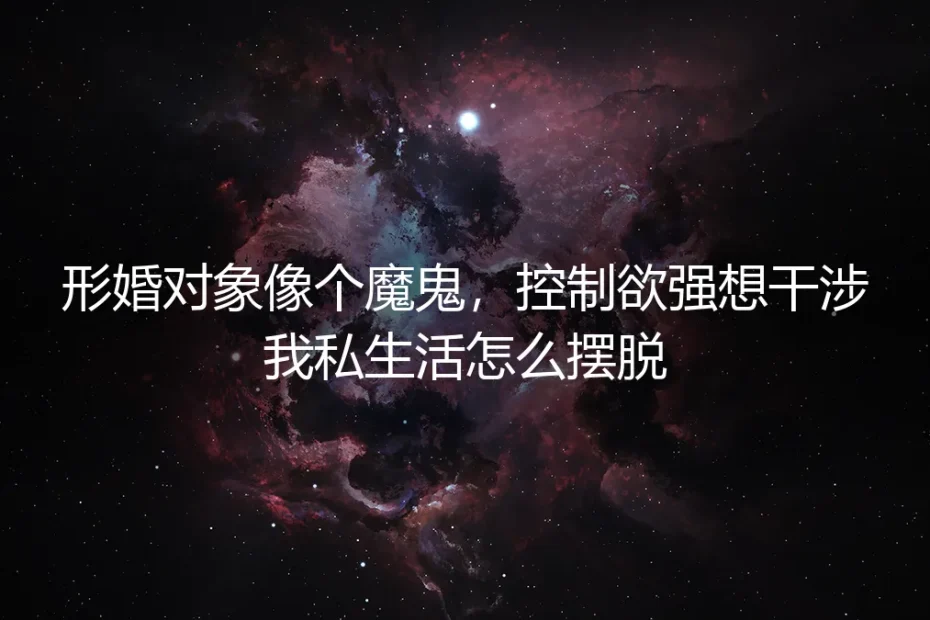 形婚对象控制欲过强,试图干涉私生活:如何识别风险并有效摆脱困境
