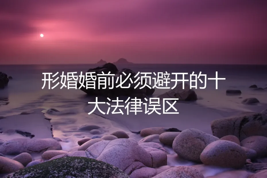 保姆级实操指南：形婚婚前必须避开的十大法律误区