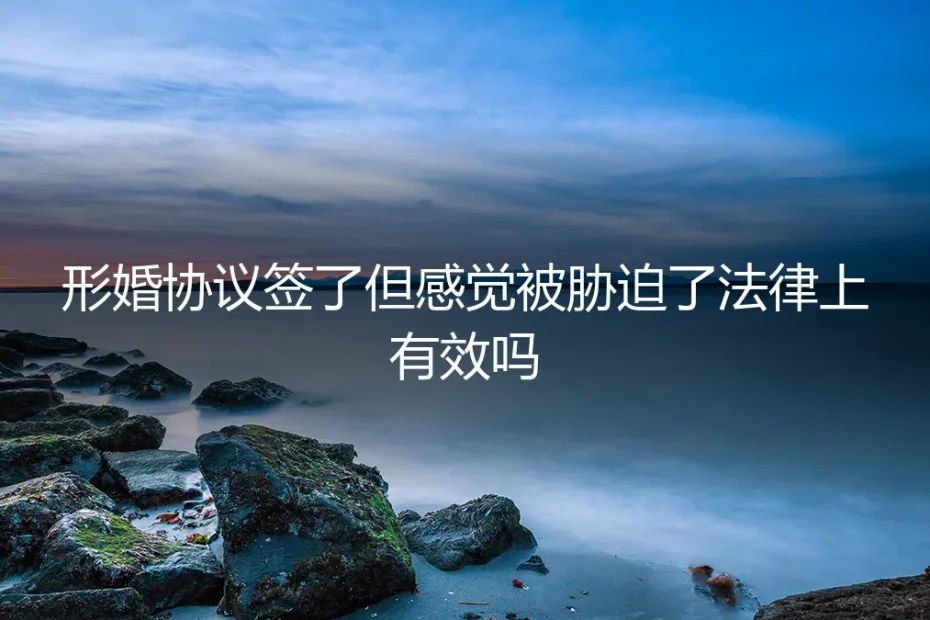 形婚协议签了但感觉被胁迫了,法律上有效吗?深度剖析风险与应对