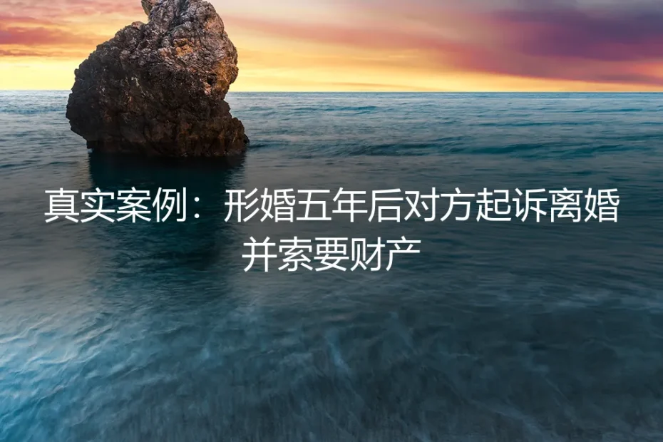 真实案例剖析:形婚五年后,对方为何起诉离婚并索要财产?