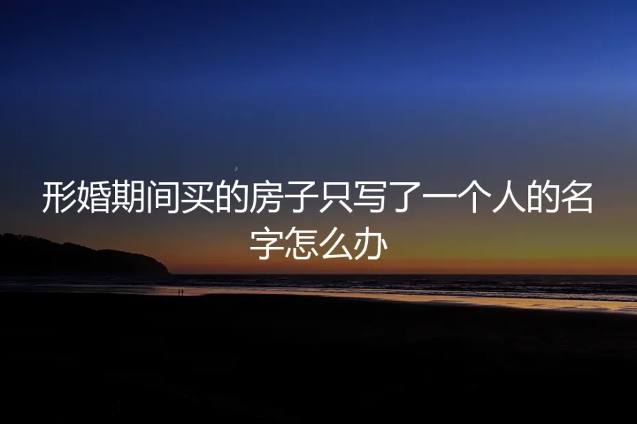 形婚买房，只写一人名？这份避坑指南教你如何守住财产与边界