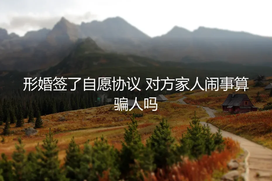 形婚签了自愿协议,对方家人闹事算骗人吗?