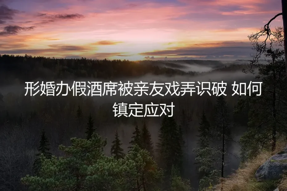 形婚酒席被亲友戏弄识破，如何化解危机并守住底线？