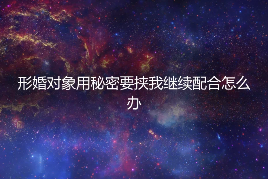 形婚对象用秘密要挟我继续配合,我该怎么办?