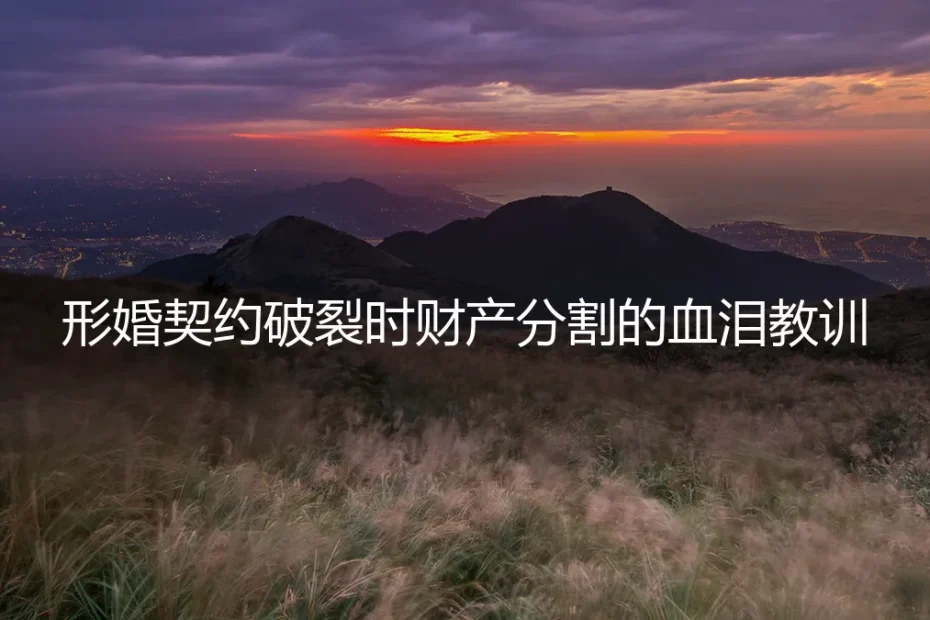 形婚契约破裂时财产分割的血泪教训:一份协议如何决定结局