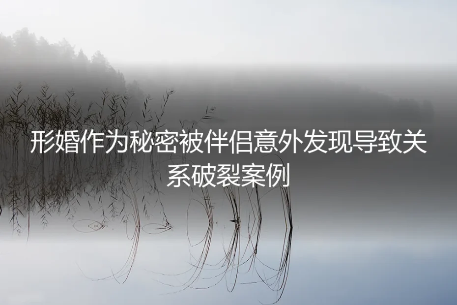 形婚秘密意外曝光:当伴侣发现真相,关系如何走向破裂?