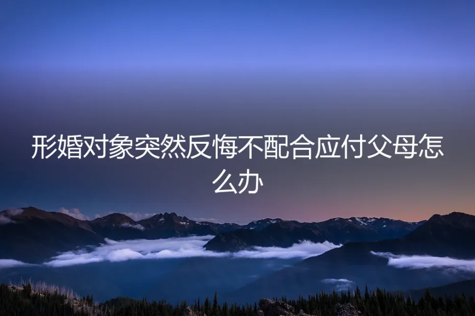 形婚对象突然反悔,不配合应付父母怎么办?深度风险剖析与应对指南