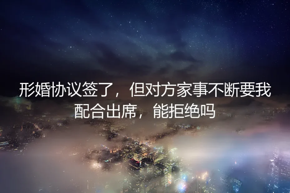 形婚协议签了,但对方家事不断要我配合出席,能拒绝吗?
