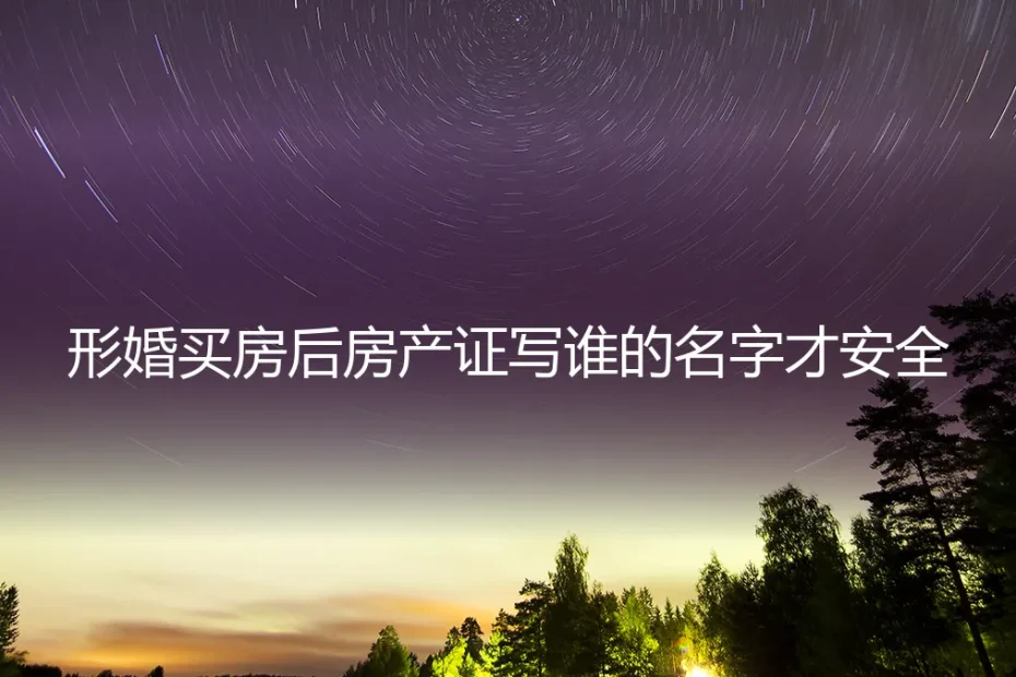 形婚买房避坑指南：房产证写谁的名字？保姆级安全操作手册