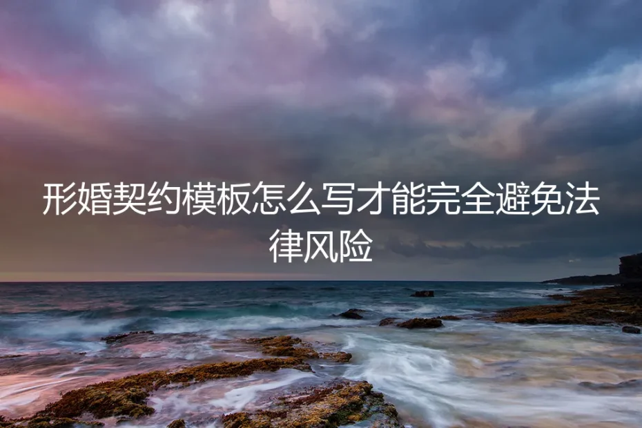 形婚契约模板终极指南：如何撰写一份滴水不漏、完全规避法律风险的法律协议