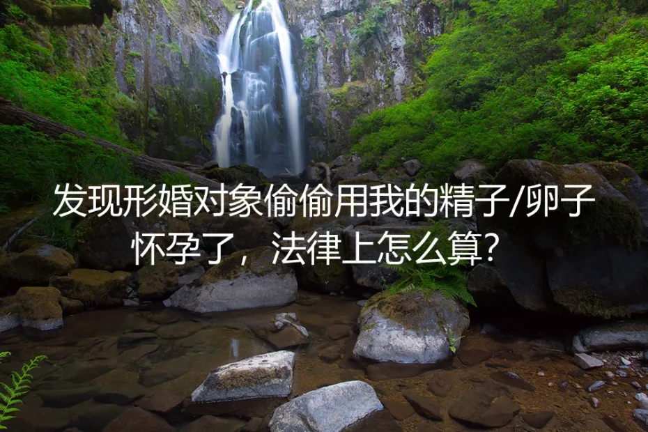 形婚惊雷:发现对方偷用我的精子/卵子怀孕,法律上如何界定与维权?