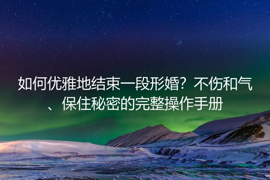 如何优雅地结束一段形婚？不伤和气、保住秘密的完整操作手册
