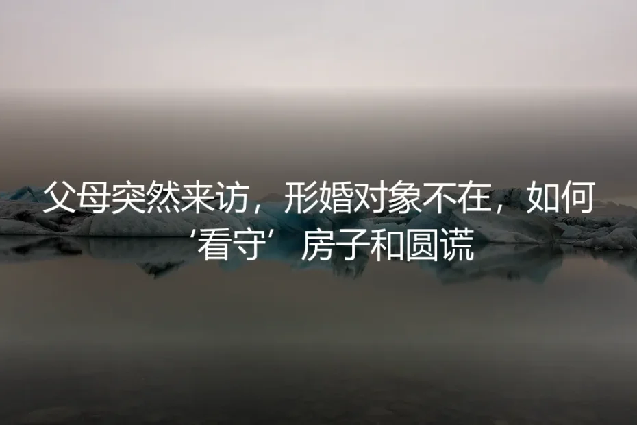 父母突然来访,形婚对象不在,如何‘看守’房子和圆谎?