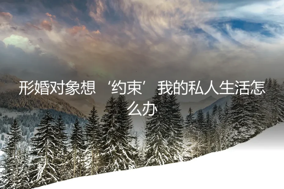 形婚对象想“约束”我的私人生活怎么办?一份关于边界与风险的深度剖析