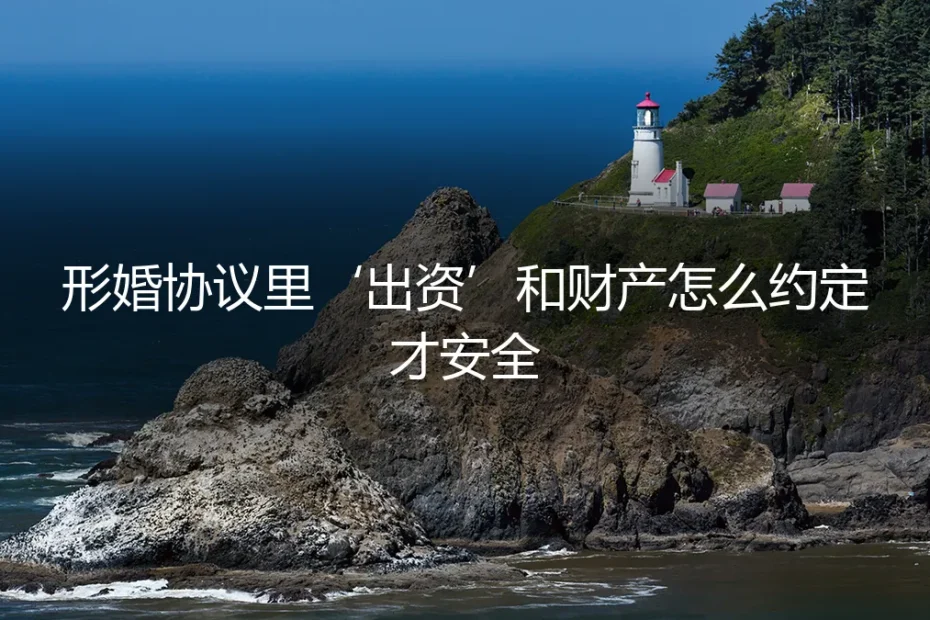 形婚协议中‘出资’与财产约定安全实操指南：从条款到执行的全面避坑
