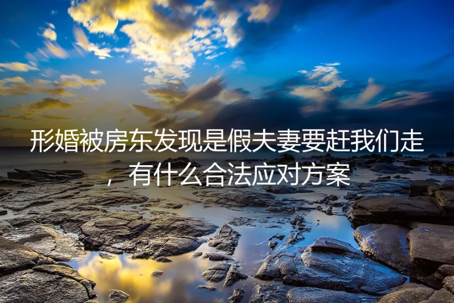形婚租房遇房东质疑：被识破“假夫妻”面临驱逐的合法应对方案