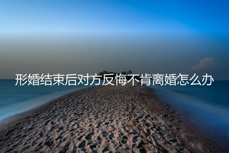 形婚结束后,对方反悔不肯离婚怎么办?