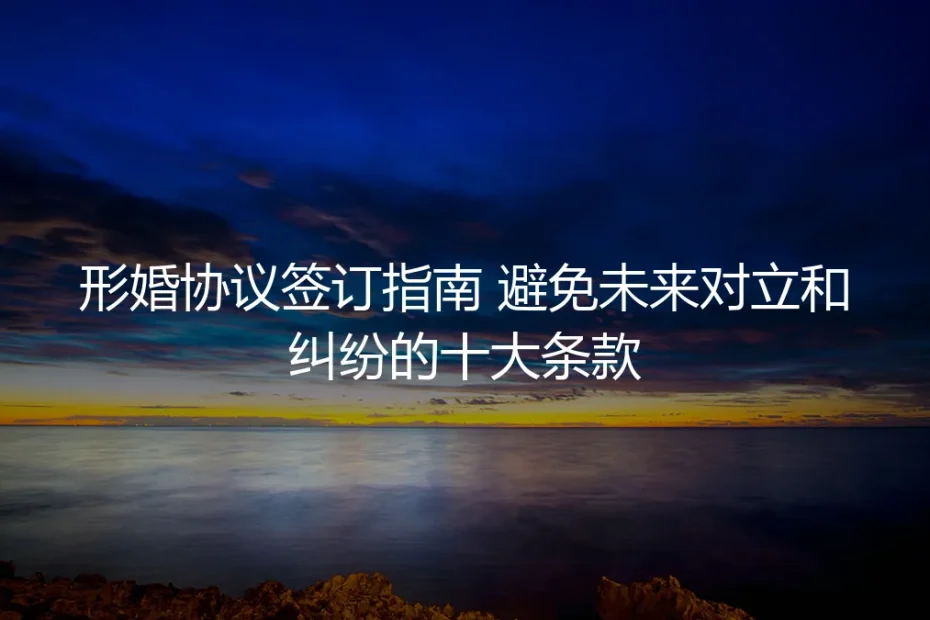 形婚协议签订终极指南：避免未来对立与纠纷的十大核心条款