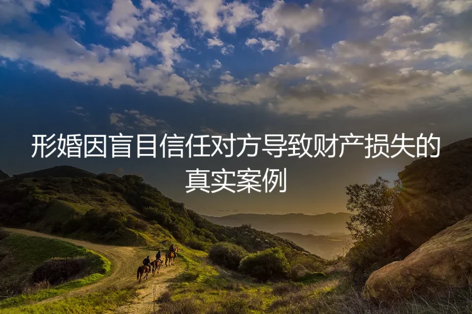 形婚中的信任陷阱：因轻信对方而导致的财产损失真实案例剖析