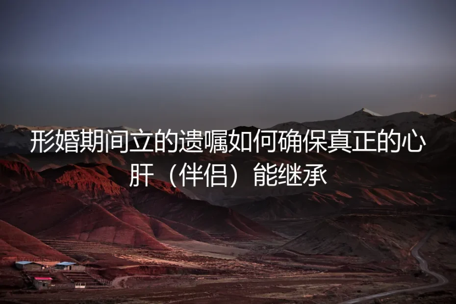 形婚期间所立遗嘱,如何确保真实伴侣顺利继承?