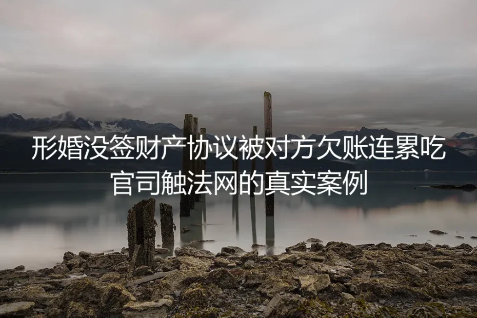 形婚未签财产协议被配偶欠账牵连涉诉：32岁设计师的踩坑实录与避坑指南