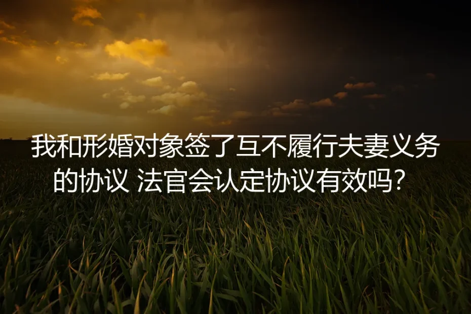形婚互不履行夫妻义务协议效力答疑：5个核心问题讲透法律边界